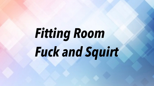 Fitting Room Fuck and Squirt